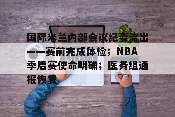 关于国际米兰内部会议纪要流出——赛前完成体检；NBA季后赛使命明确；医务组通报恢复的信息